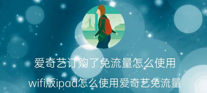 爱奇艺订购了免流量怎么使用 wifi版ipad怎么使用爱奇艺免流量？